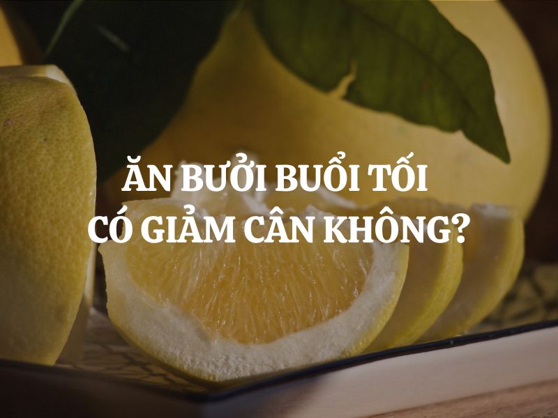 Ăn bưởi buổi tối có giảm cân không? Giải đáp khoa học và cách ăn đúng