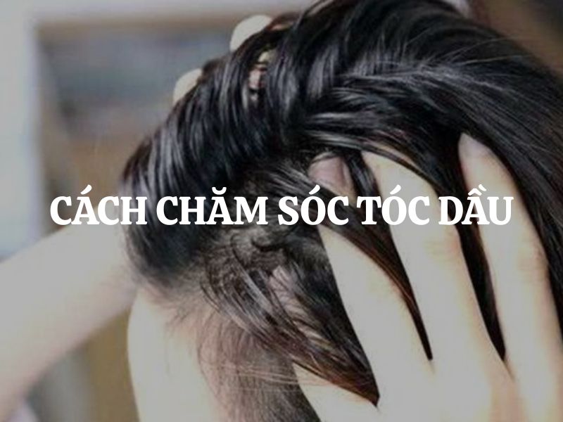 Cách chăm sóc tóc dầu: Hướng dẫn chi tiết từ A - Z cho những ai chưa biết