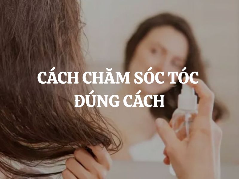Cách chăm sóc tóc đúng cách để mái tóc luôn khỏe đẹp