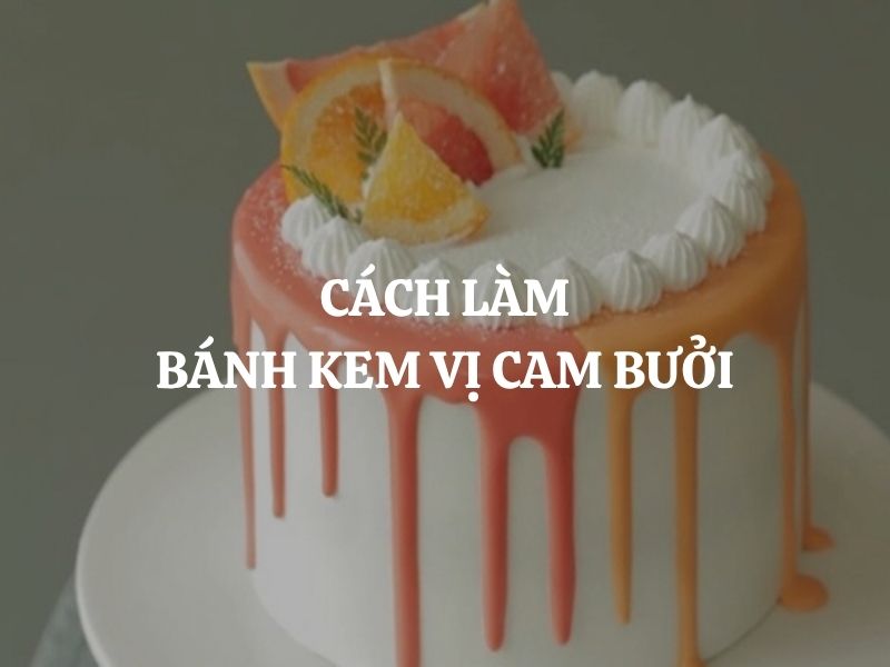 Cách làm bánh kem vị cam bưởi mềm mịn, thơm mát màu sắc bắt mắt tự nhiên