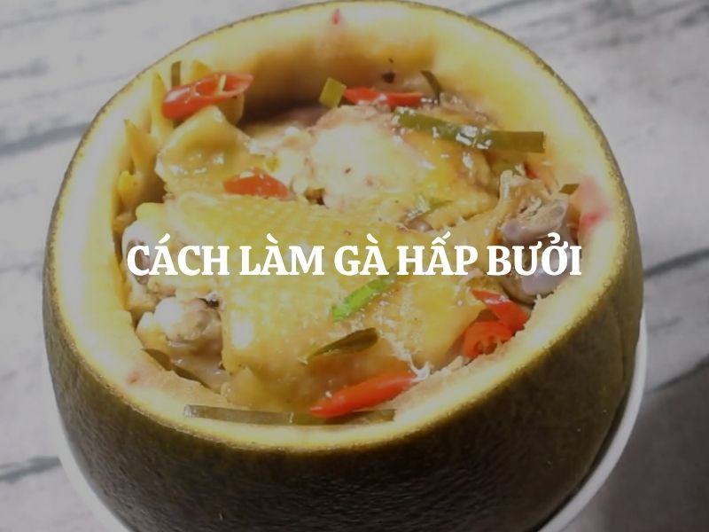 Cách làm gà hấp bưởi thơm ngon độc lạ tại nhà: Bí quyết chuẩn vị ai ăn cũng mê