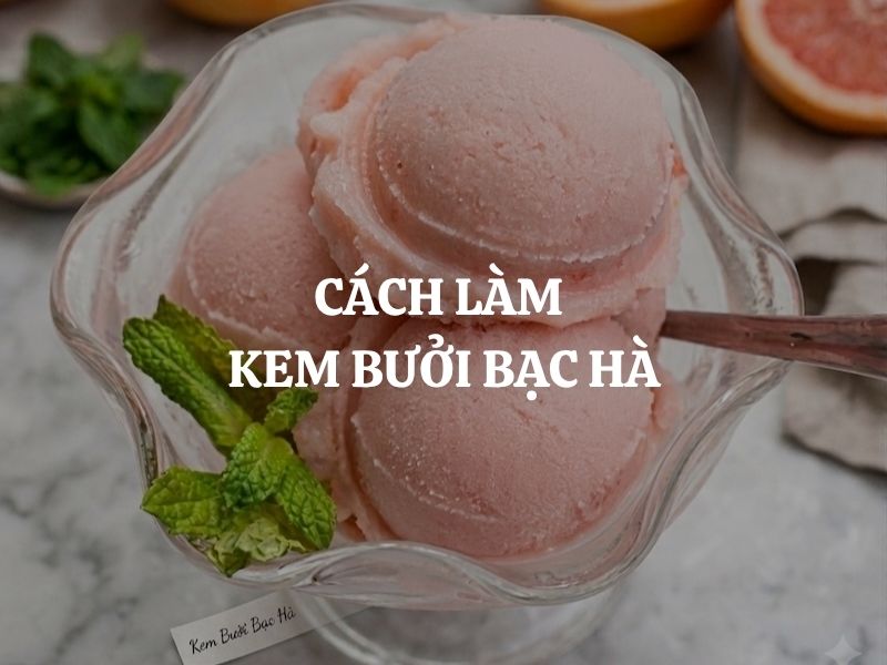 Cách làm kem bưởi bạc hà mịn mát, thơm ngon giải nhiệt mùa hè