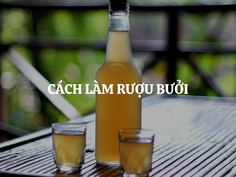 Cách làm rượu bưởi ngọt dịu, thơm nồng chuẩn vị truyền thống