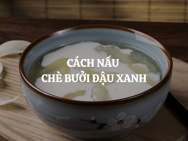 Cách nấu chè bưởi đậu xanh giòn ngon không đắng, béo bùi chuẩn vị cực dễ