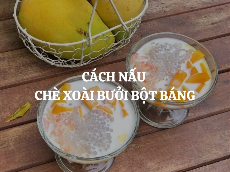 Cách nấu chè xoài bưởi bột báng thơm béo, mát lạnh dễ làm tại nhà