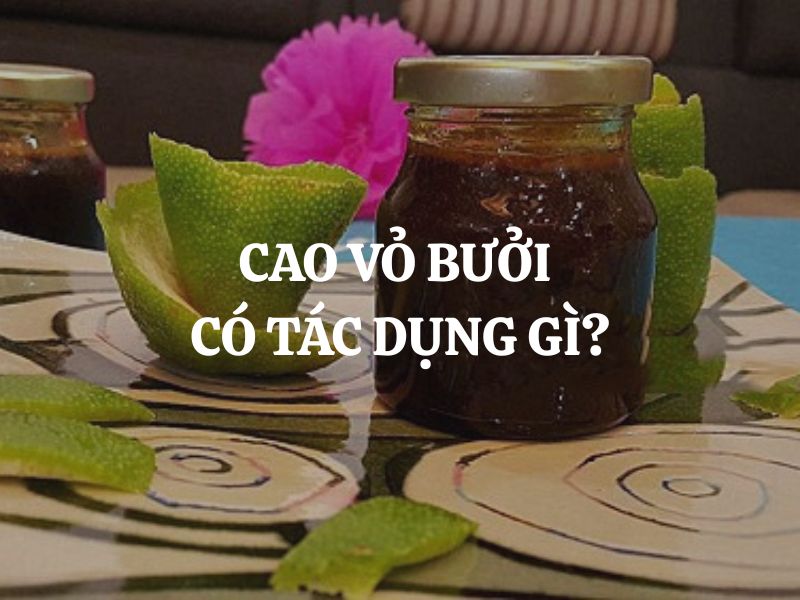 Cao vỏ bưởi có tác dụng gì? Công dụng nổi bật và cách làm cao vỏ bưởi tại nhà an toàn