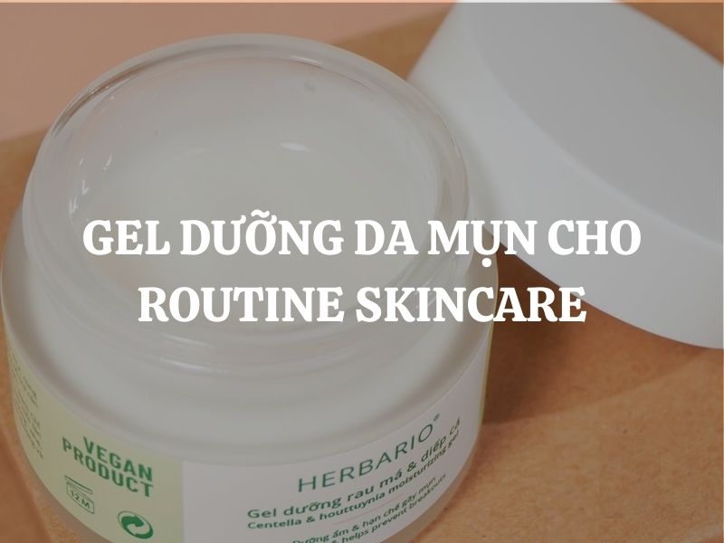 Gel dưỡng da mụn cho routine skincare: Giải pháp dưỡng ẩm và cân bằng da dầu mụn hiệu quả