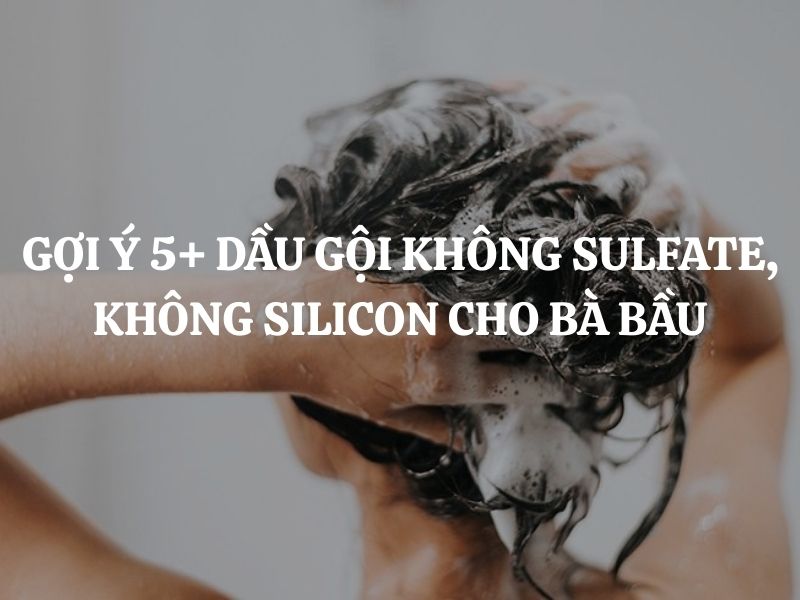 Gợi ý 5+ dầu gội không Sulfate, không Silicon cho bà bầu được ưa chuộng nhất hiện nay