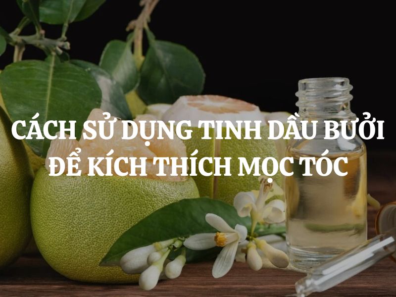Mách bạn 4 cách sử dụng tinh dầu bưởi để kích thích mọc tóc cực đơn giản