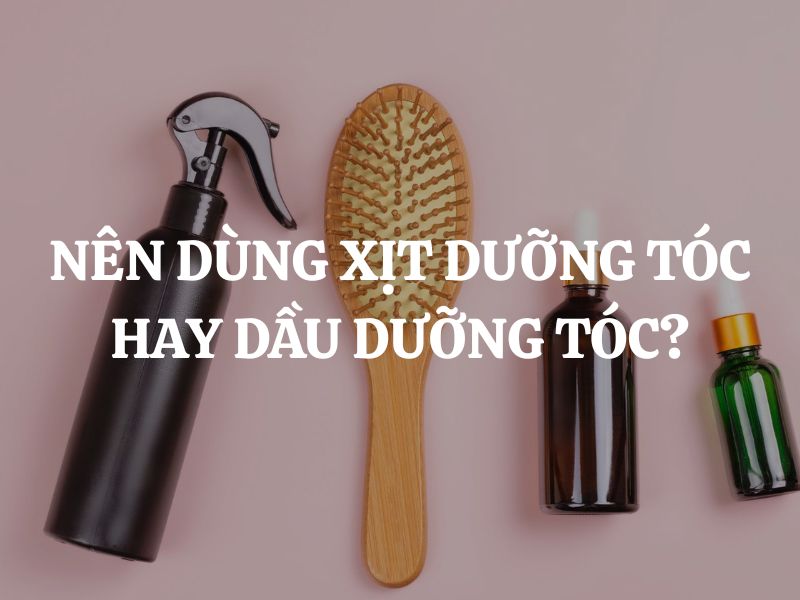 Nên dùng xịt dưỡng tóc hay dầu dưỡng tóc? So sánh chi tiết