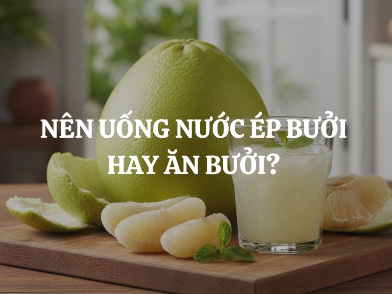 Nên uống nước ép bưởi hay ăn bưởi? Cách nào tốt hơn cho sức khỏe và giảm cân