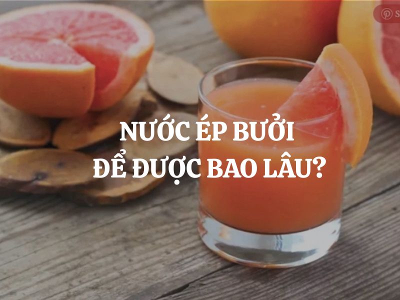 Nước ép bưởi để được bao lâu? Cách bảo quản đúng để gữ trọn dinh dưỡng