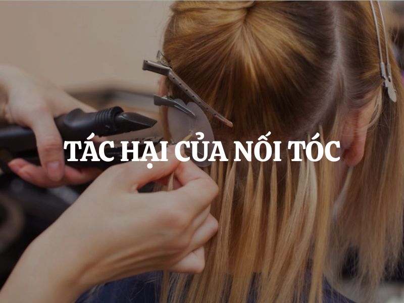 Tác hại của nối tóc chị em cần biết để tránh ảnh hưởng đến mái tóc và sức khỏe