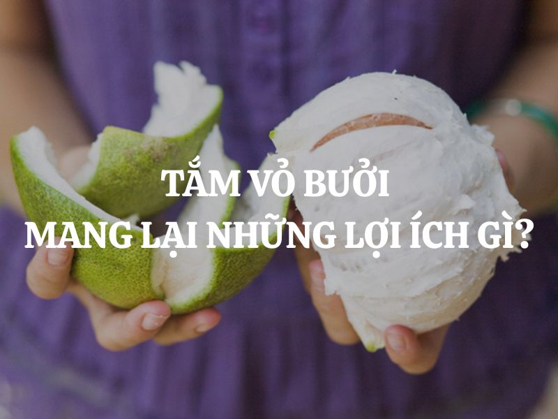 Tắm vỏ bưởi mang lại những lợi ích gì? Bí quyết chăm sóc da tự nhiên đơn giản tại nhà