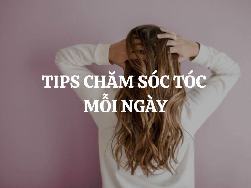 Tips chăm sóc tóc mỗi ngày để mái tóc luôn chắc khỏe và suôn mượt