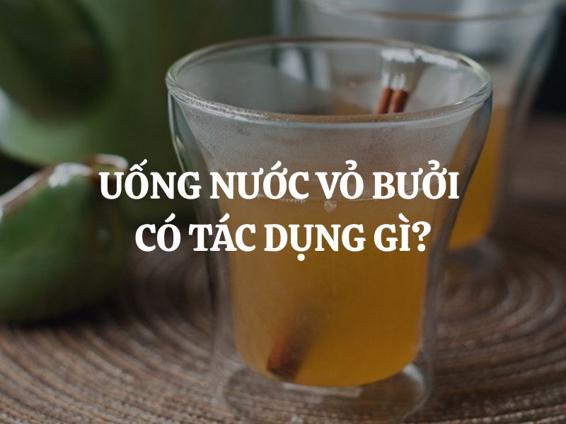 Uống nước vỏ bưởi có tác dụng gì? Lợi ích, cách dùng và những lưu ý quan trọng