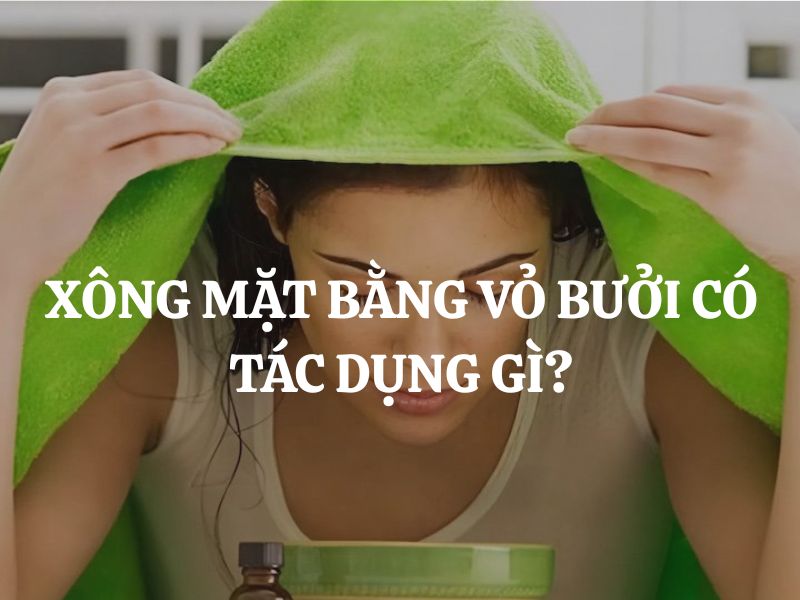 Xông mặt bằng vỏ bưởi có tác dụng gì? Bí quyết làm đẹp tự nhiên giúp da sáng khỏe