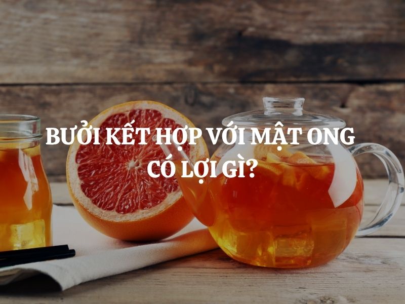 Bưởi kết hợp với mật ong có lợi gì? Giải đáp chi tiết lợi ích và cách dùng đúng cách