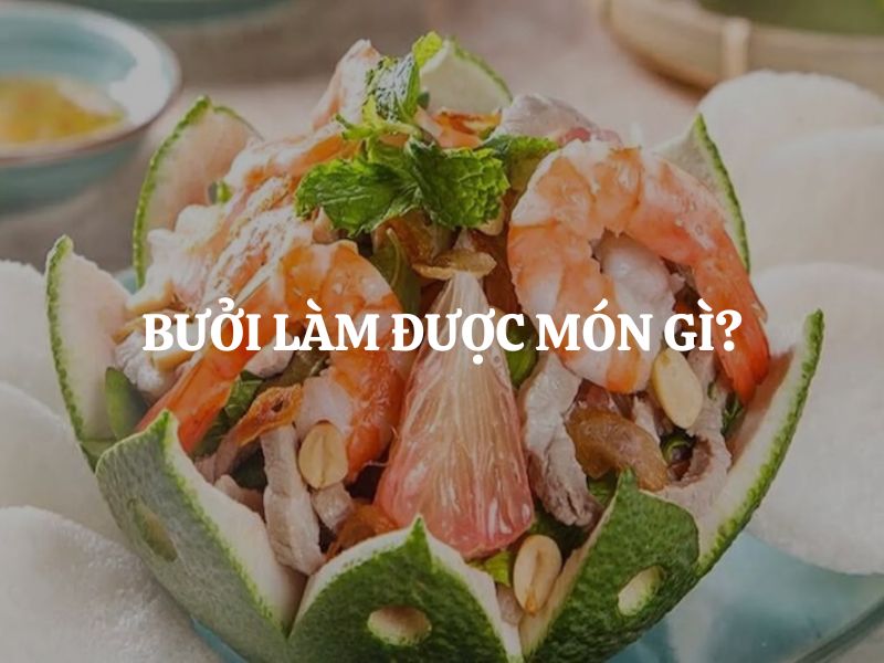 Bưởi làm được món gì? Khám phá loạt món ăn dân dã, hấp dẫn từ bưởi trong ẩm thực Việt