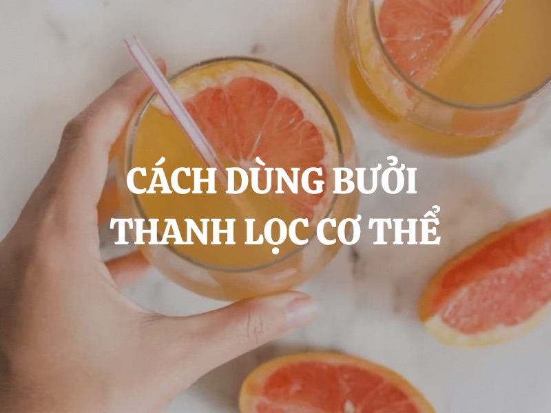 Cách dùng bưởi thanh lọc cơ thể hiệu quả, an toàn và tốt cho sức khỏe