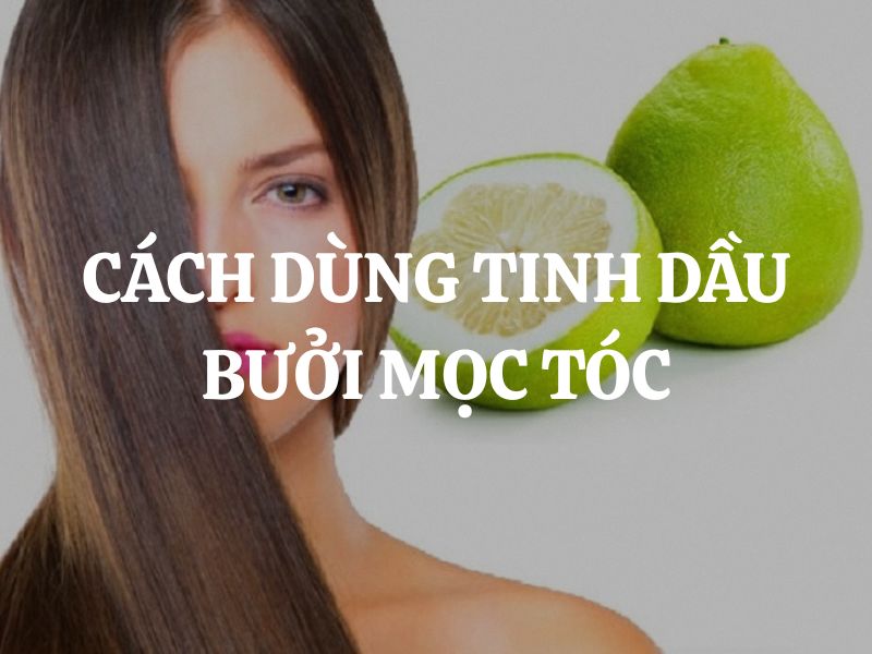 Cách dùng tinh dầu bưởi mọc tóc hiệu quả và an toàn tại nhà
