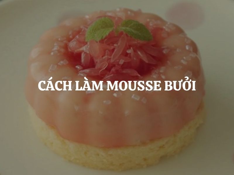Cách làm mousse bưởi mềm mịn, thơm ngon, không cần lò nướng cực dễ tại nhà