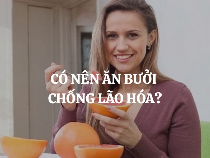 Có nên ăn bưởi chống lão hóa? Những lợi ích của bưởi giúp làn da trẻ khỏe tự nhiên