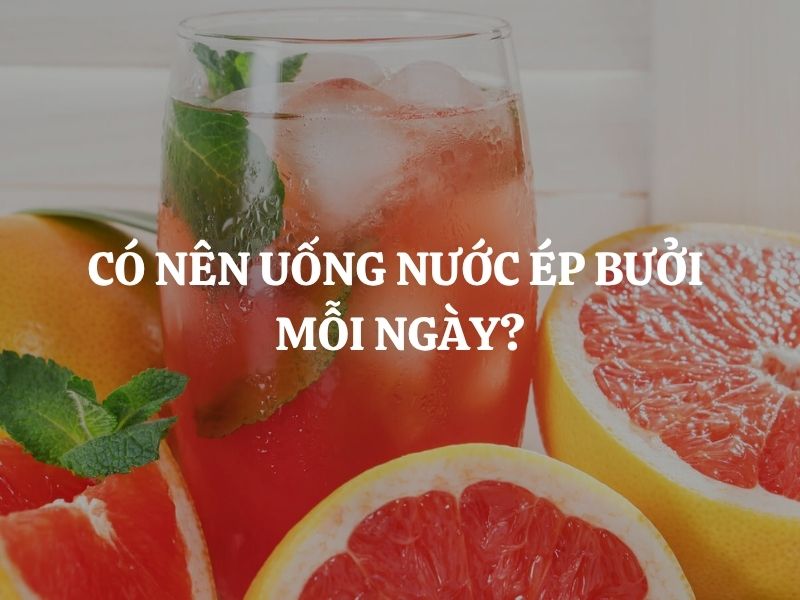 Có nên uống nước ép bưởi mỗi ngày? Tốt hay hại cho cơ thể?