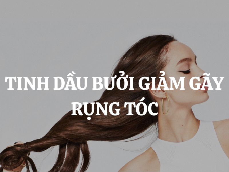 Tinh dầu bưởi giảm gãy rụng tóc - Bí quyết chăm sóc mái tóc chắc khỏe, dày mượt