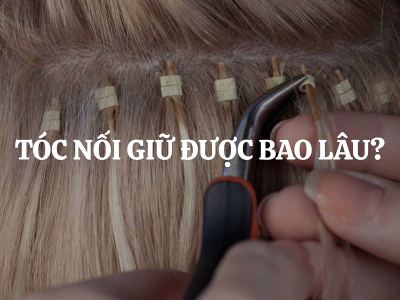 Tóc nối giữ được bao lâu? Mẹo kéo dài tuổi thọ tóc nối
